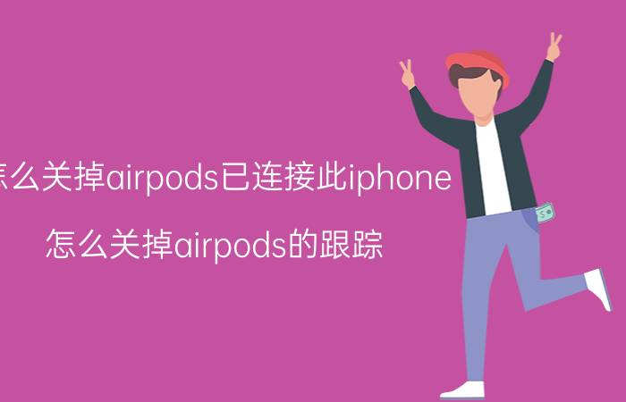 怎么关掉airpods已连接此iphone 怎么关掉airpods的跟踪？